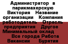 Администратор. в парикмахерскую Виктория › Название организации ­ Компания-работодатель › Отрасль предприятия ­ Другое › Минимальный оклад ­ 6 000 - Все города Работа » Вакансии   . Бурятия респ.